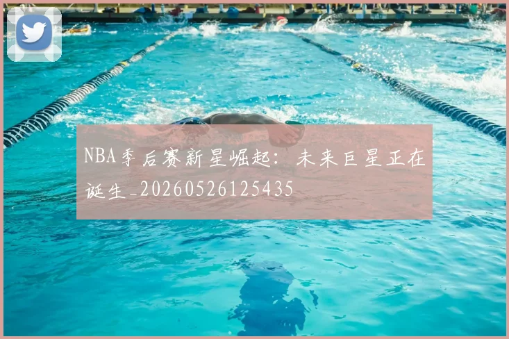 NBA季后赛新星崛起：未来巨星正在诞生_20260526125435