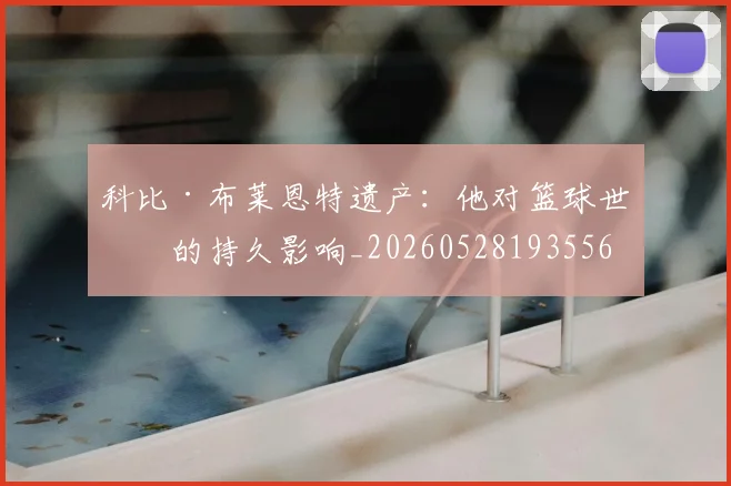 科比·布莱恩特遗产：他对篮球世界的持久影响_20260528193556