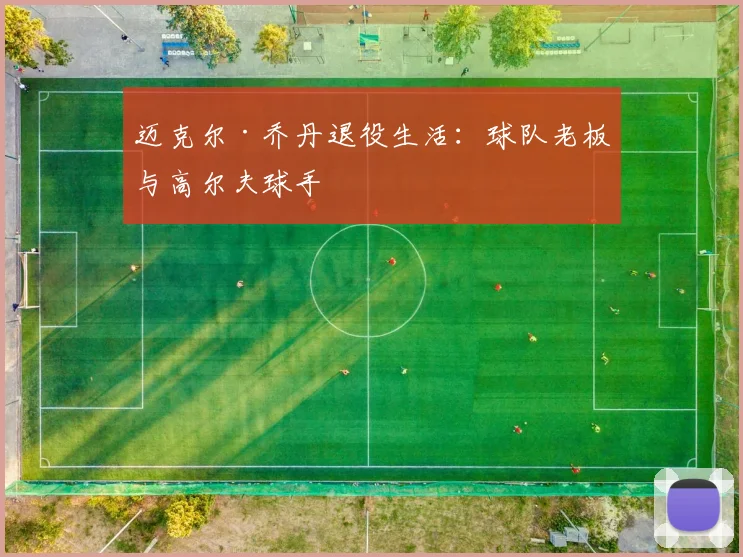迈克尔·乔丹退役生活：球队老板与高尔夫球手