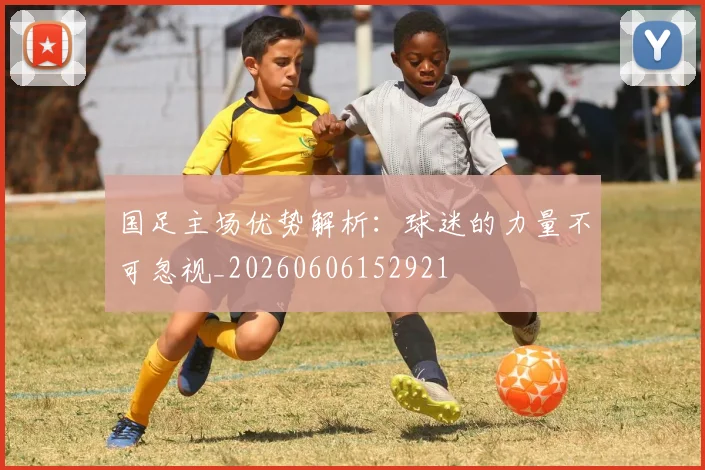 国足主场优势解析：球迷的力量不可忽视_20260606152921