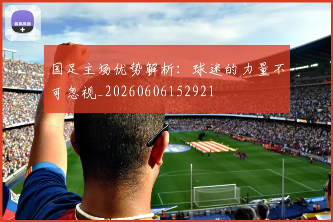 国足主场优势解析:球迷的力量不可忽视_20260606152921