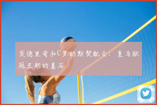 莫德里奇和C罗的默契配合：皇马欧冠王朝的基石