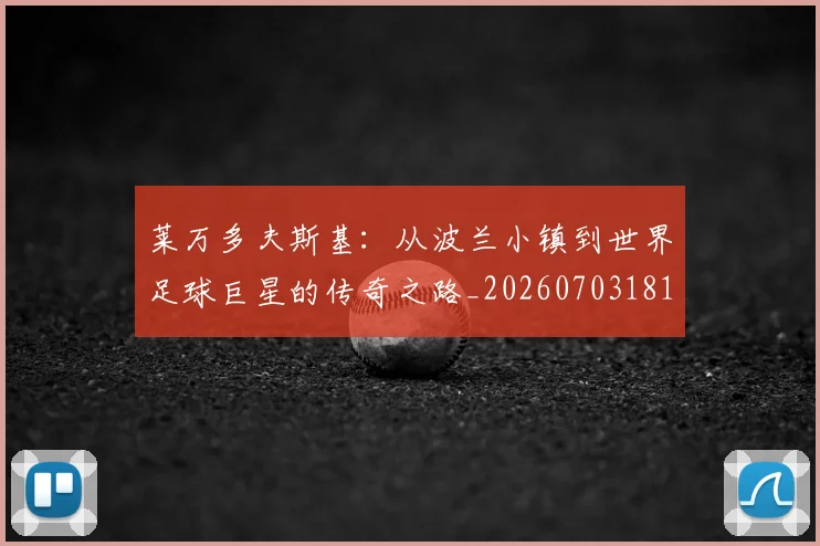 莱万多夫斯基：从波兰小镇到世界足球巨星的传奇之路_20260703181814
