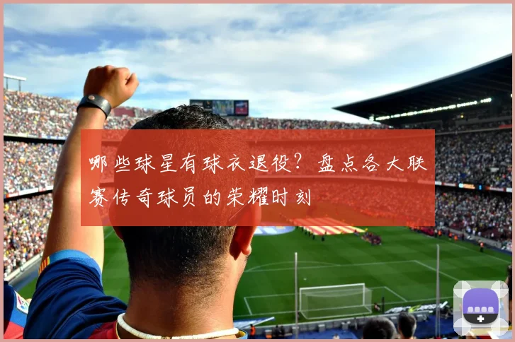 哪些球星有球衣退役？盘点各大联赛传奇球员的荣耀时刻