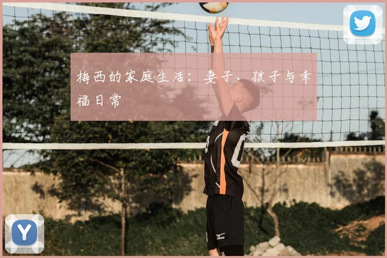 梅西的家庭生活：妻子、孩子与幸福日常