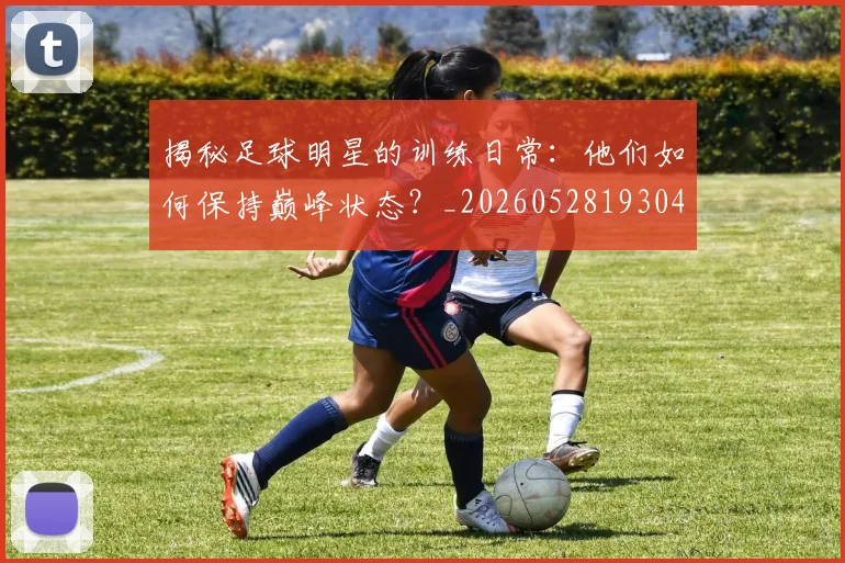 揭秘足球明星的训练日常：他们如何保持巅峰状态？_20260528193049